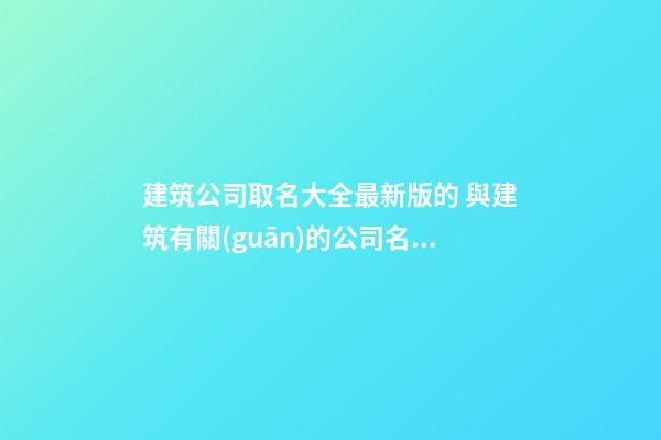 建筑公司取名大全最新版的 與建筑有關(guān)的公司名字-第1張-公司起名-玄機(jī)派